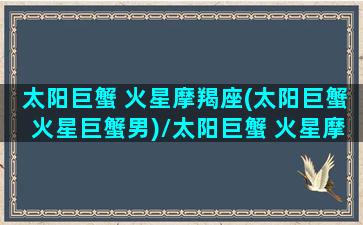 太阳巨蟹 火星摩羯座(太阳巨蟹火星巨蟹男)/太阳巨蟹 火星摩羯座(太阳巨蟹火星巨蟹男)-我的网站